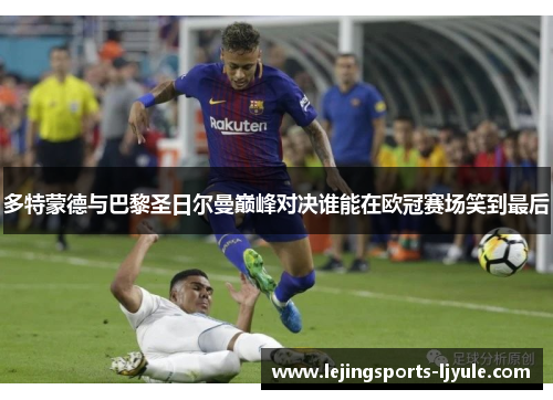 多特蒙德与巴黎圣日尔曼巅峰对决谁能在欧冠赛场笑到最后