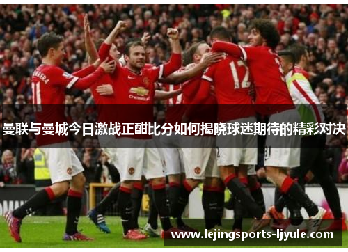 曼联与曼城今日激战正酣比分如何揭晓球迷期待的精彩对决