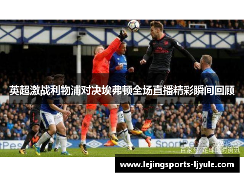 英超激战利物浦对决埃弗顿全场直播精彩瞬间回顾