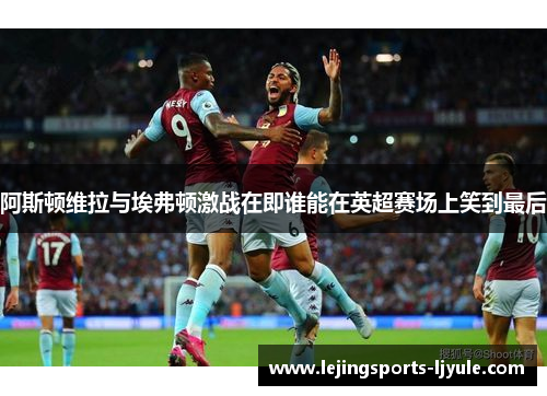 阿斯顿维拉与埃弗顿激战在即谁能在英超赛场上笑到最后